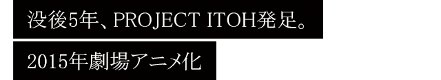 没後5年、PROJECT ITOH発足。2015年劇場アニメ化